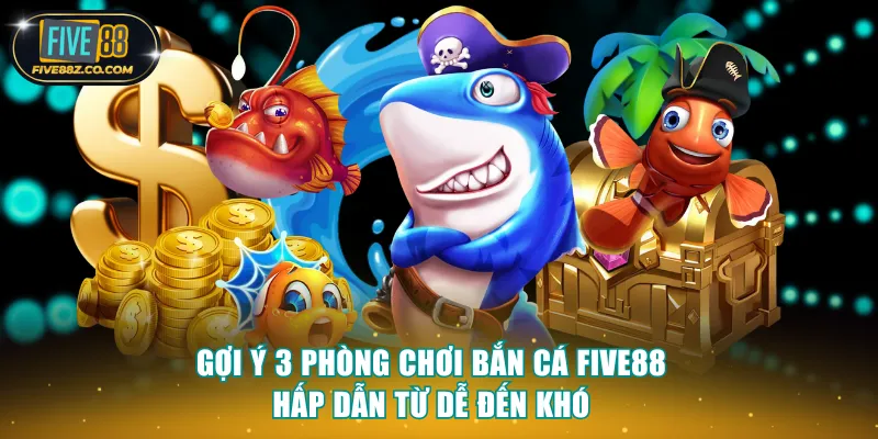 Gợi ý 3 phòng chơi bắn cá Five88 hấp dẫn từ dễ đến khó